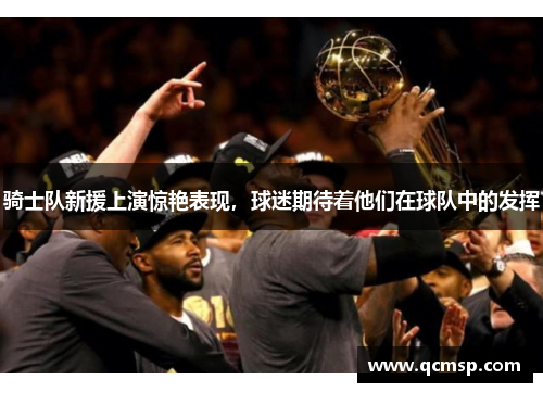 骑士队新援上演惊艳表现，球迷期待着他们在球队中的发挥