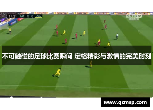 不可触碰的足球比赛瞬间 定格精彩与激情的完美时刻