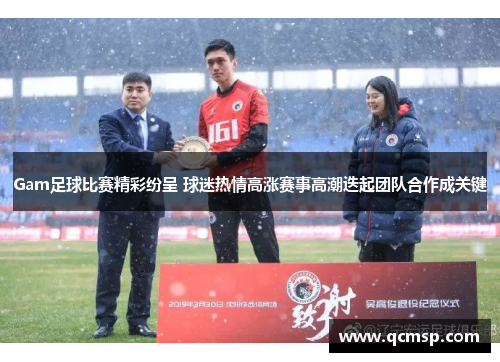 Gam足球比赛精彩纷呈 球迷热情高涨赛事高潮迭起团队合作成关键