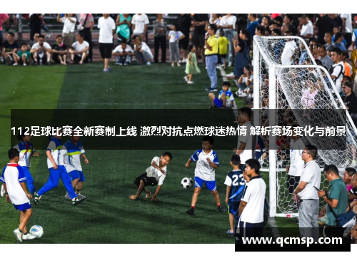 112足球比赛全新赛制上线 激烈对抗点燃球迷热情 解析赛场变化与前景