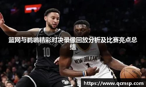 bwin必赢篮网与鹈鹕精彩对决录像回放分析及比赛亮点总结